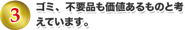 ゴミ、不用品も価値あるものと考えています。