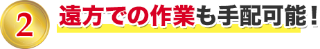 2 遠方での作業も手配可能！