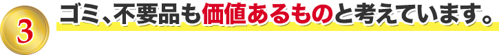 3 ゴミ、不用品も価値あるものと考えています。