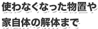 使わなくなった物置や家自体の解体まで