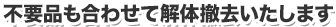 不要品も合わせて解体撤去いたします