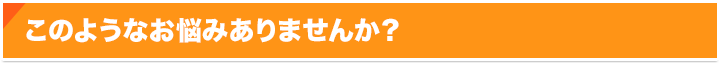 このようなお悩みありませんか？ 