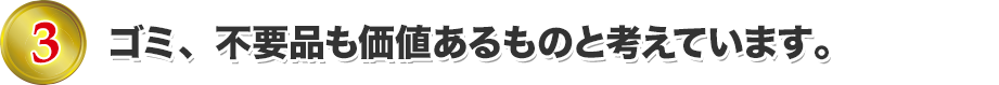 ゴミ、不要品も価値あるものと考えています。