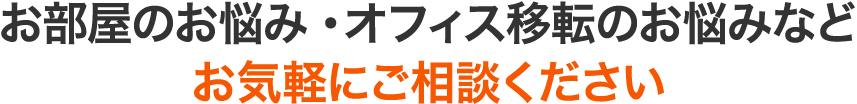 お部屋のお悩み・オフィス移転のお悩みなど お気軽にご相談ください