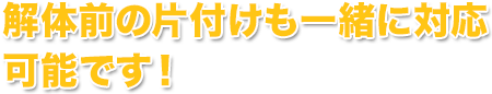 解体前の片付けも一緒に対応 可能です！