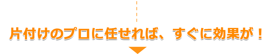 片付けのプロに任せれば、すぐに効果が！